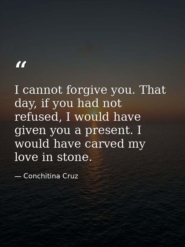 I cannot forgive you. That day, if you had not refused, I would have given you a present. I would have carved my love in — Conchitina Cruz