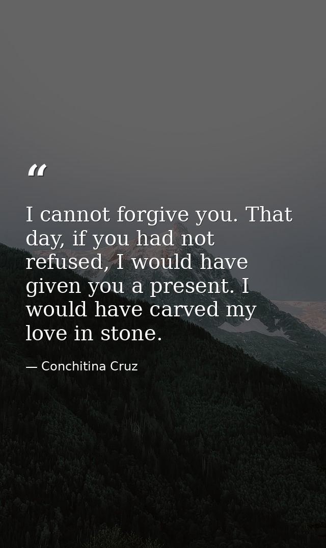 I cannot forgive you. That day, if you had not refused, I would have given you a present. I would have carved my love in — Conchitina Cruz