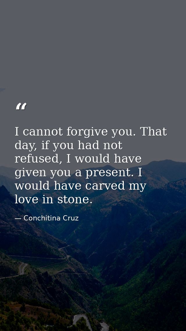 I cannot forgive you. That day, if you had not refused, I would have given you a present. I would have carved my love in — Conchitina Cruz