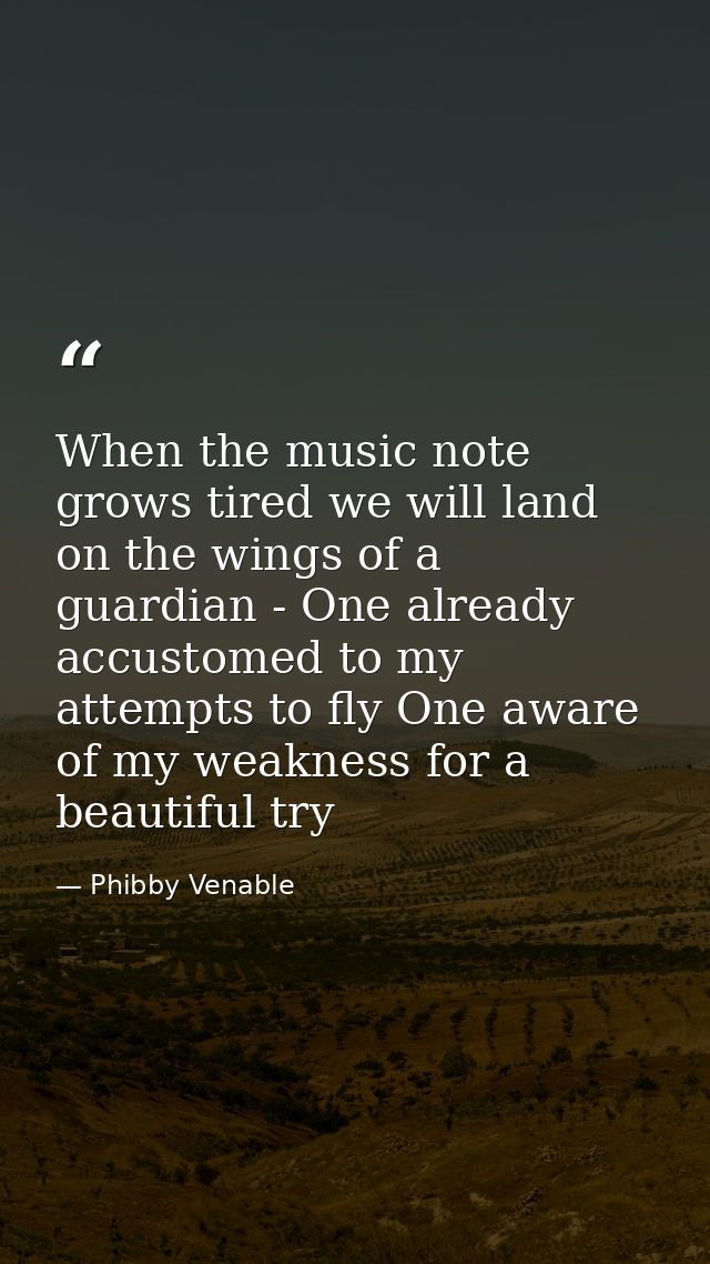 When the music note grows tired we will land on the wings of a guardian - One already accustomed to my attempts to fly O — Phibby Venable
