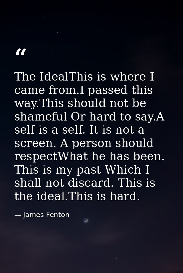The IdealThis is where I came from.I passed this way.This should not be shameful Or hard to say.A self is a self. It is  — James Fenton