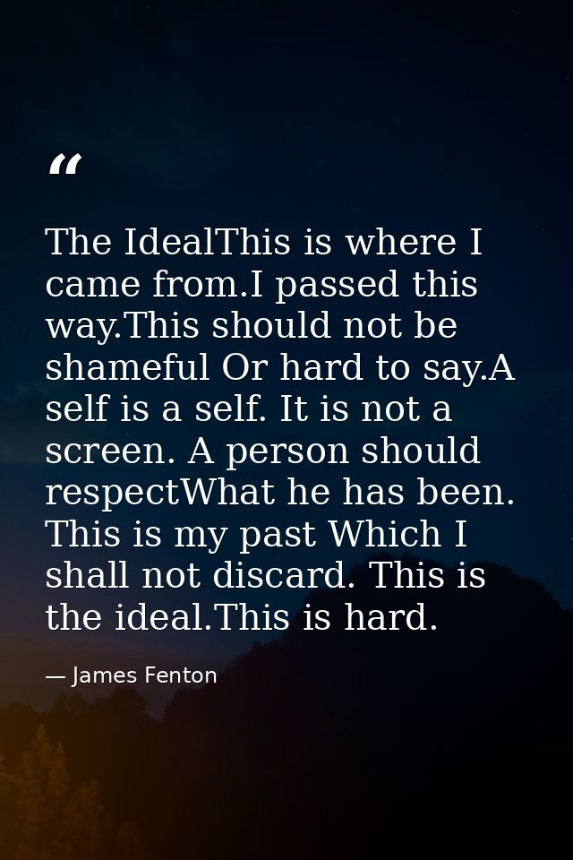 The IdealThis is where I came from.I passed this way.This should not be shameful Or hard to say.A self is a self. It is  — James Fenton