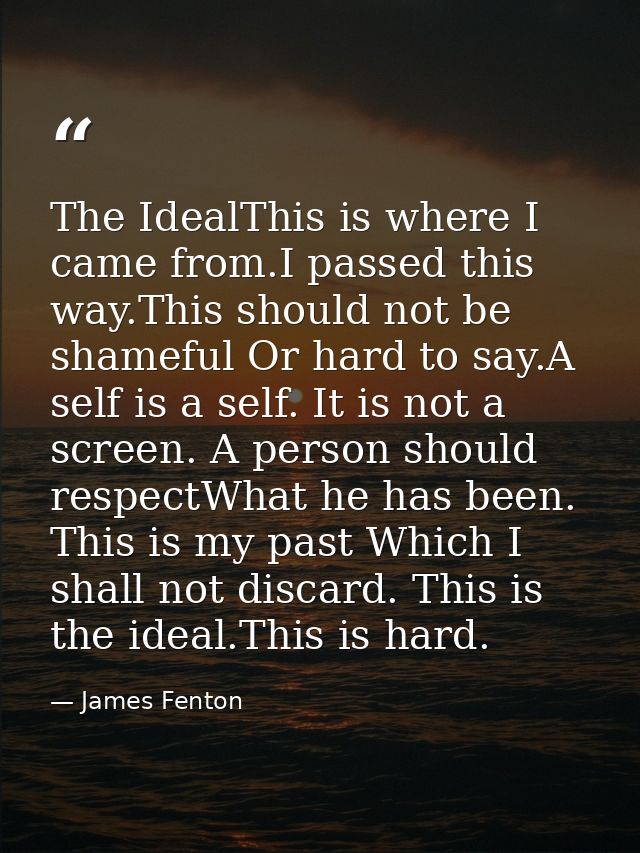 The IdealThis is where I came from.I passed this way.This should not be shameful Or hard to say.A self is a self. It is  — James Fenton