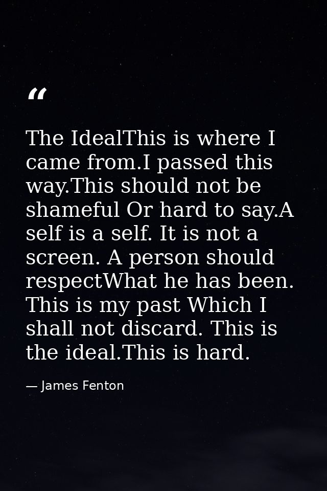 The IdealThis is where I came from.I passed this way.This should not be shameful Or hard to say.A self is a self. It is  — James Fenton