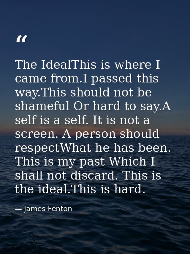 The IdealThis is where I came from.I passed this way.This should not be shameful Or hard to say.A self is a self. It is  — James Fenton