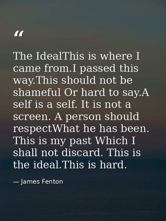 The IdealThis is where I came from.I passed this way.This should not be shameful Or hard to say.A self is a self. It is  — James Fenton