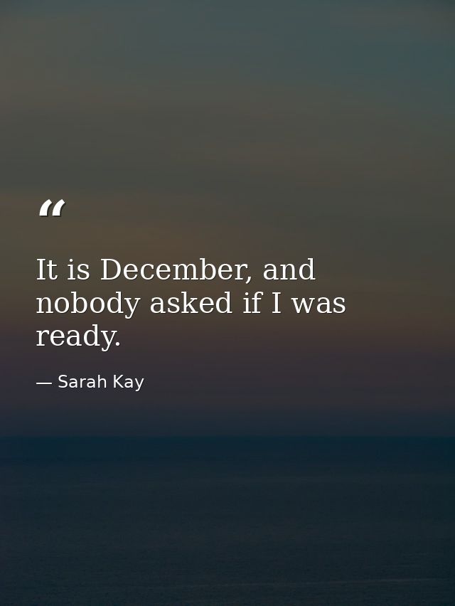 It is December, and nobody asked if I was ready. — Sarah Kay