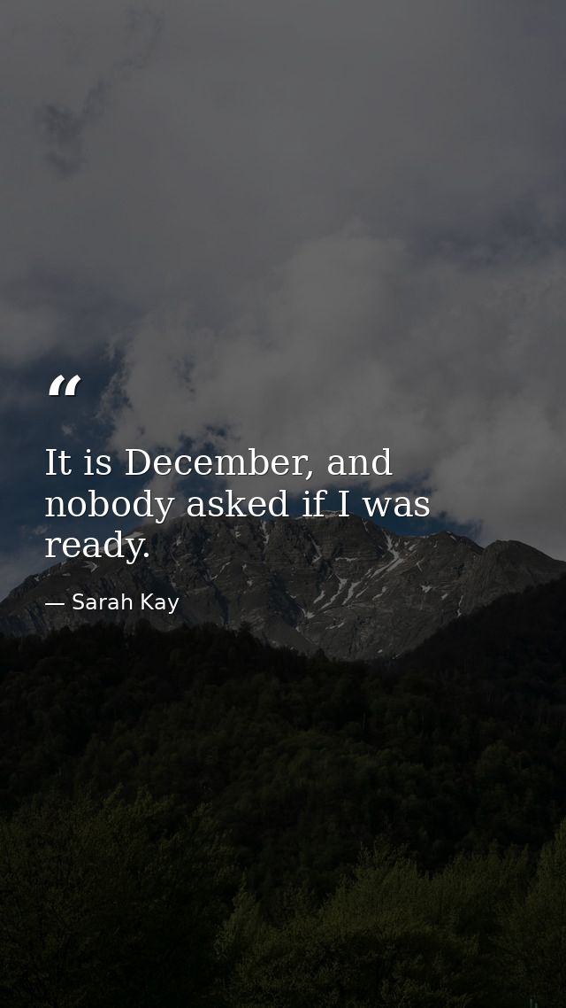 It is December, and nobody asked if I was ready. — Sarah Kay