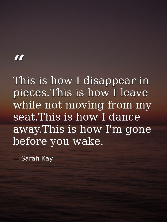 This is how I disappear in pieces.This is how I leave while not moving from my seat.This is how I dance away.This is how — Sarah Kay