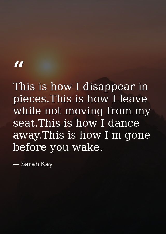This is how I disappear in pieces.This is how I leave while not moving from my seat.This is how I dance away.This is how — Sarah Kay