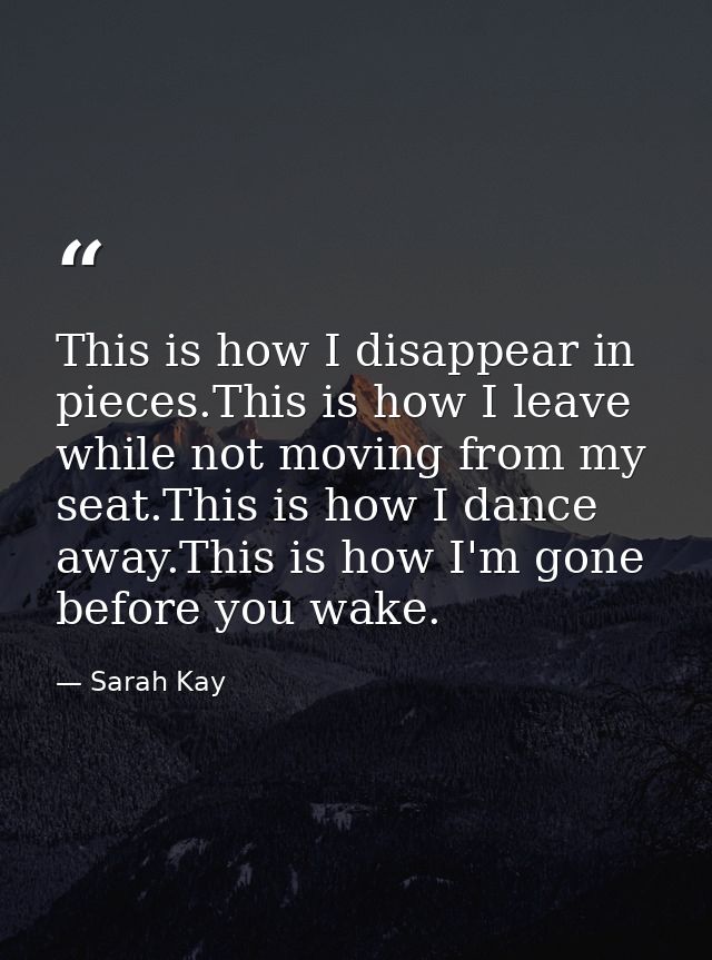 This is how I disappear in pieces.This is how I leave while not moving from my seat.This is how I dance away.This is how — Sarah Kay