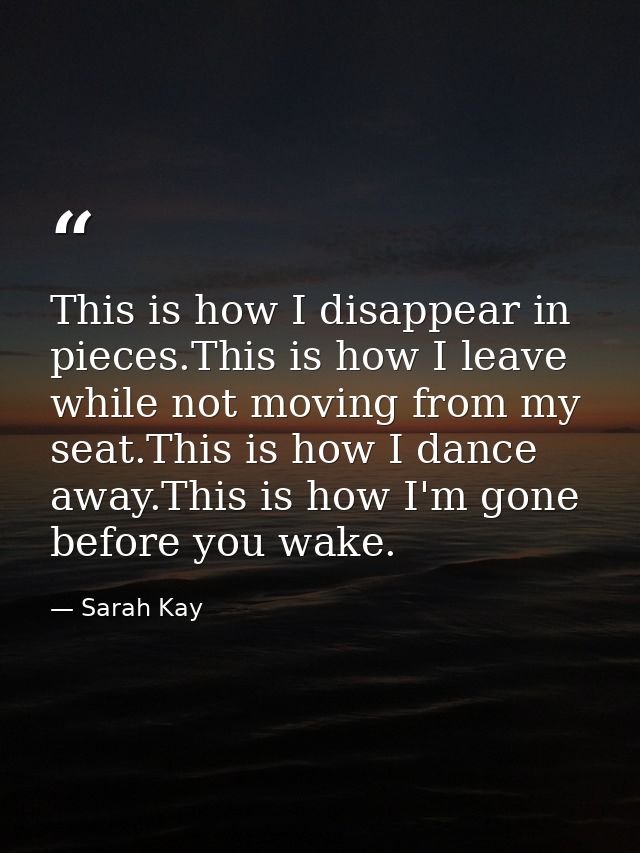 This is how I disappear in pieces.This is how I leave while not moving from my seat.This is how I dance away.This is how — Sarah Kay