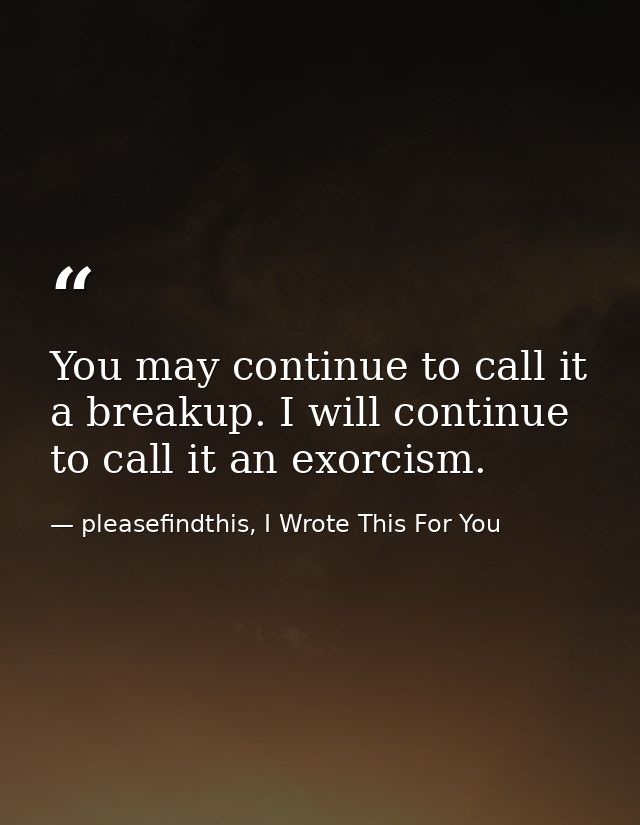 You may continue to call it a breakup. I will continue to call it an exorcism. — pleasefindthis, I Wrote This For You