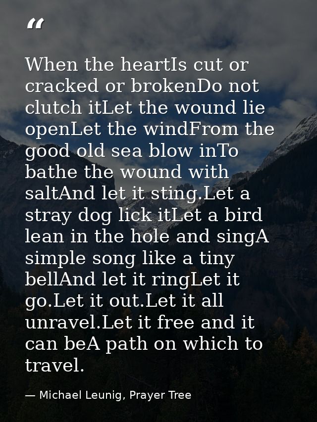 When the heartIs cut or cracked or brokenDo not clutch itLet the wound lie openLet the windFrom the good old sea blow in — Michael Leunig, Prayer Tree