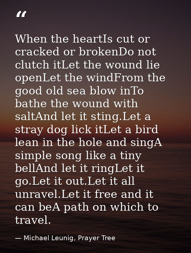 When the heartIs cut or cracked or brokenDo not clutch itLet the wound lie openLet the windFrom the good old sea blow in — Michael Leunig, Prayer Tree