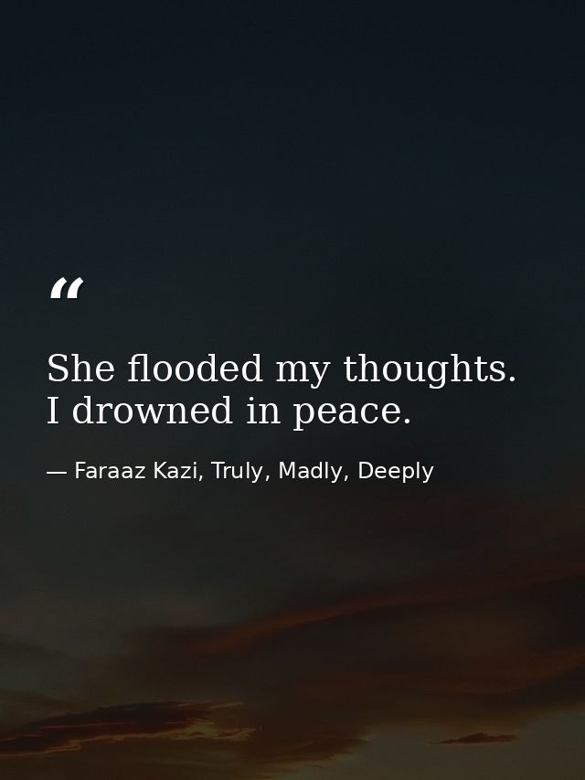 She flooded my thoughts. I drowned in peace. — Faraaz Kazi, Truly, Madly, Deeply