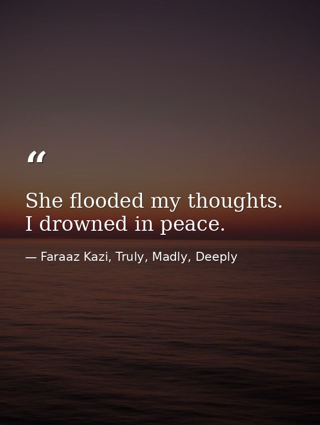 She flooded my thoughts. I drowned in peace. — Faraaz Kazi, Truly, Madly, Deeply