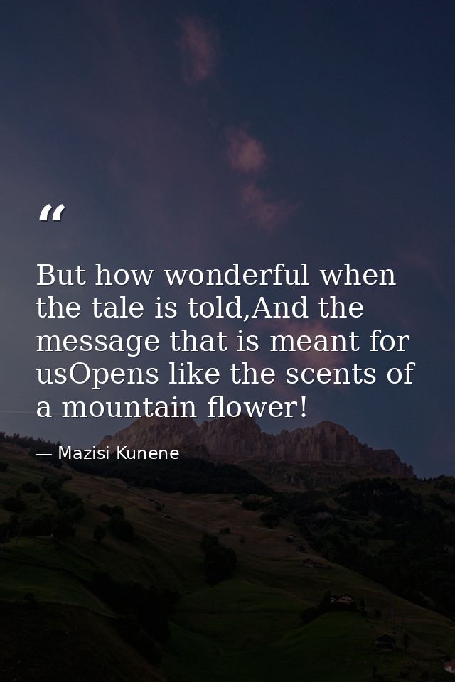 But how wonderful when the tale is told,And the message that is meant for usOpens like the scents of a mountain flower! — Mazisi Kunene