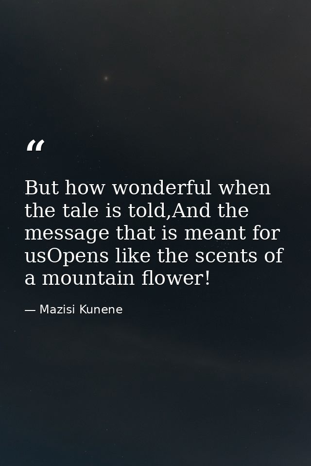 But how wonderful when the tale is told,And the message that is meant for usOpens like the scents of a mountain flower! — Mazisi Kunene