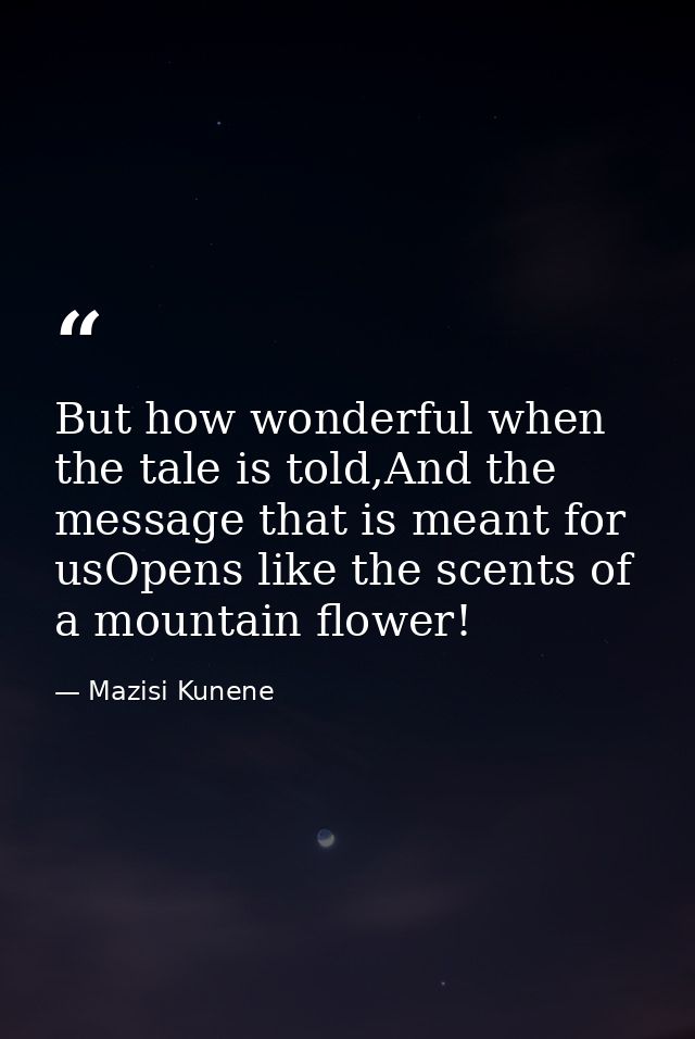 But how wonderful when the tale is told,And the message that is meant for usOpens like the scents of a mountain flower! — Mazisi Kunene