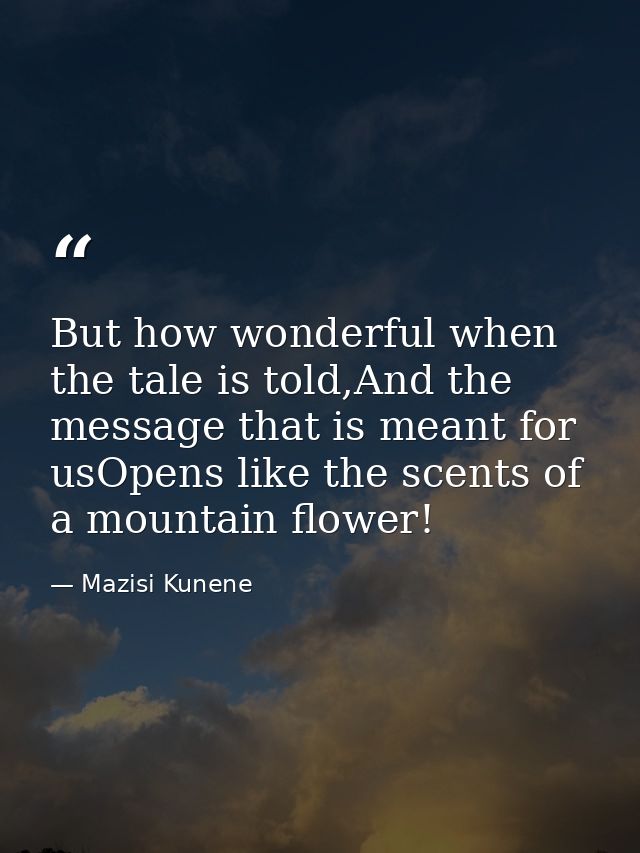 But how wonderful when the tale is told,And the message that is meant for usOpens like the scents of a mountain flower! — Mazisi Kunene