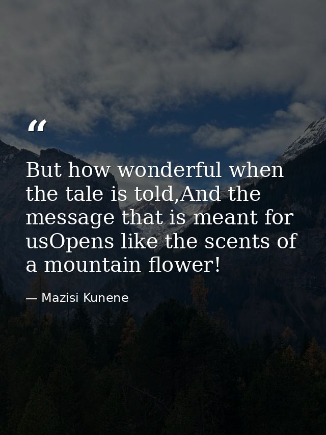 But how wonderful when the tale is told,And the message that is meant for usOpens like the scents of a mountain flower! — Mazisi Kunene
