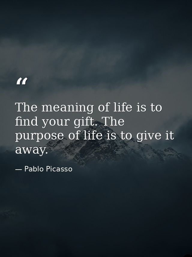 The meaning of life is to find your gift. The purpose of life is to give it away. — Pablo Picasso