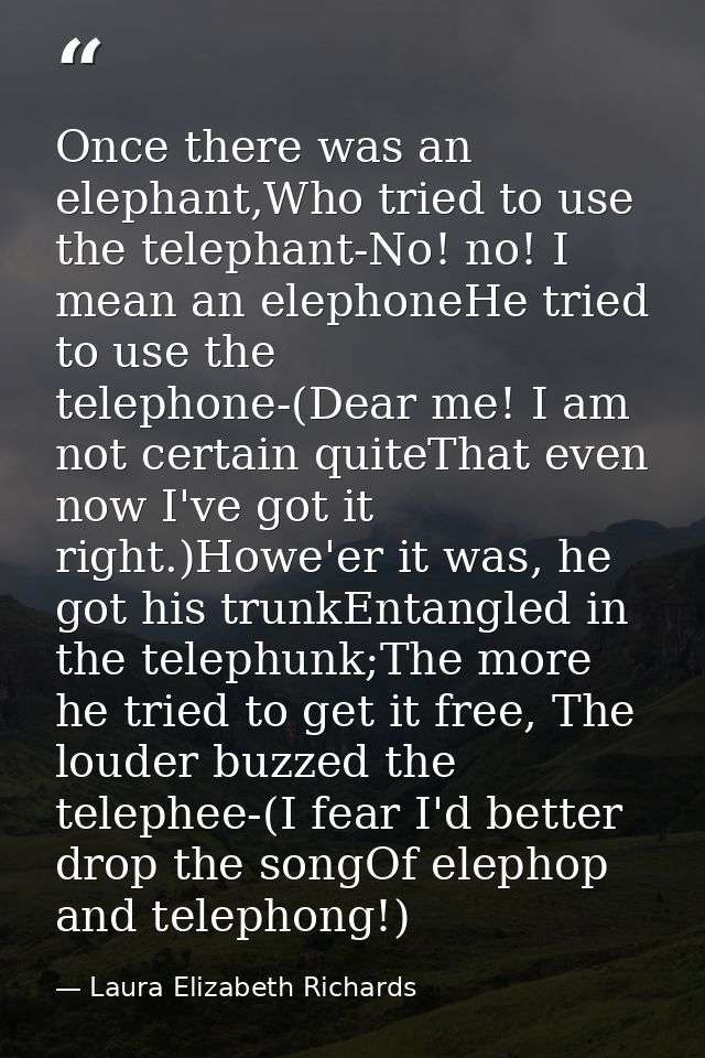 Once there was an elephant,Who tried to use the telephant-No! no! I mean an elephoneHe tried to use the telephone-(Dear  — Laura Elizabeth Richards