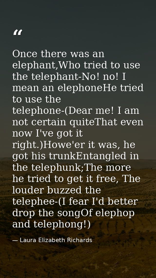 Once there was an elephant,Who tried to use the telephant-No! no! I mean an elephoneHe tried to use the telephone-(Dear  — Laura Elizabeth Richards