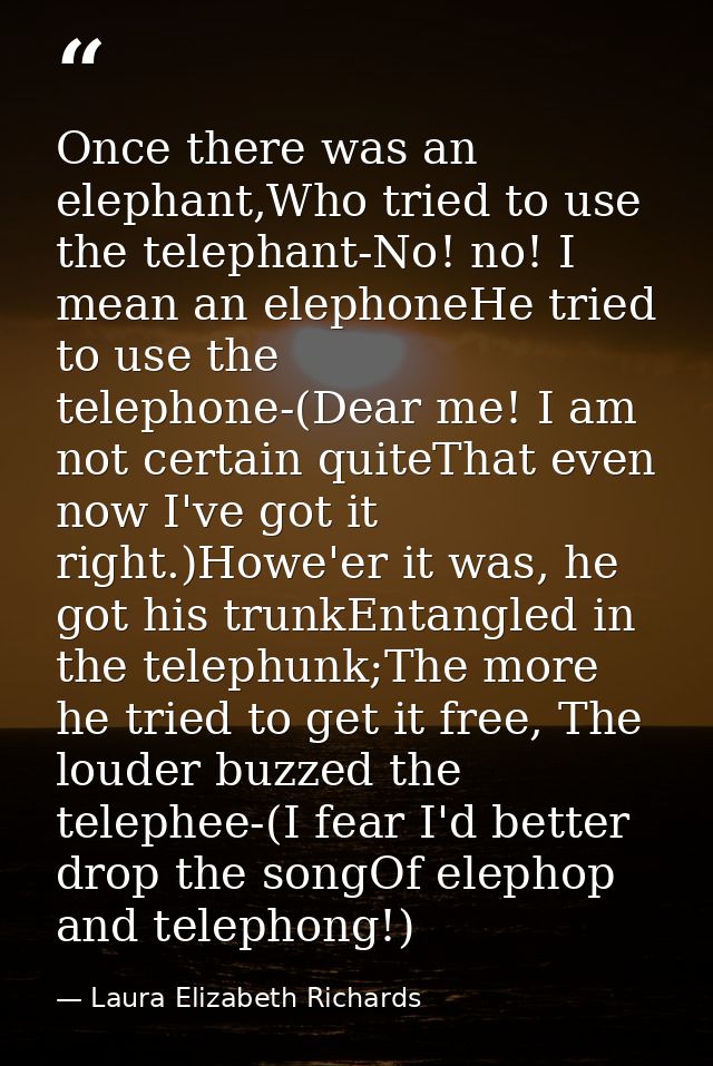 Once there was an elephant,Who tried to use the telephant-No! no! I mean an elephoneHe tried to use the telephone-(Dear  — Laura Elizabeth Richards