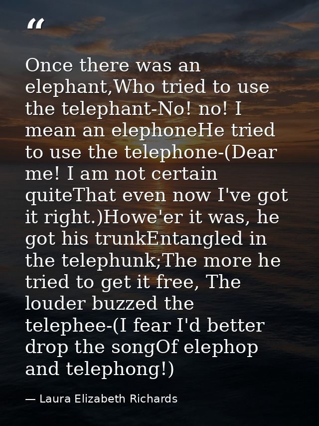 Once there was an elephant,Who tried to use the telephant-No! no! I mean an elephoneHe tried to use the telephone-(Dear  — Laura Elizabeth Richards