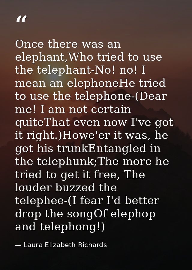 Once there was an elephant,Who tried to use the telephant-No! no! I mean an elephoneHe tried to use the telephone-(Dear  — Laura Elizabeth Richards