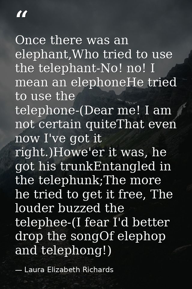 Once there was an elephant,Who tried to use the telephant-No! no! I mean an elephoneHe tried to use the telephone-(Dear  — Laura Elizabeth Richards