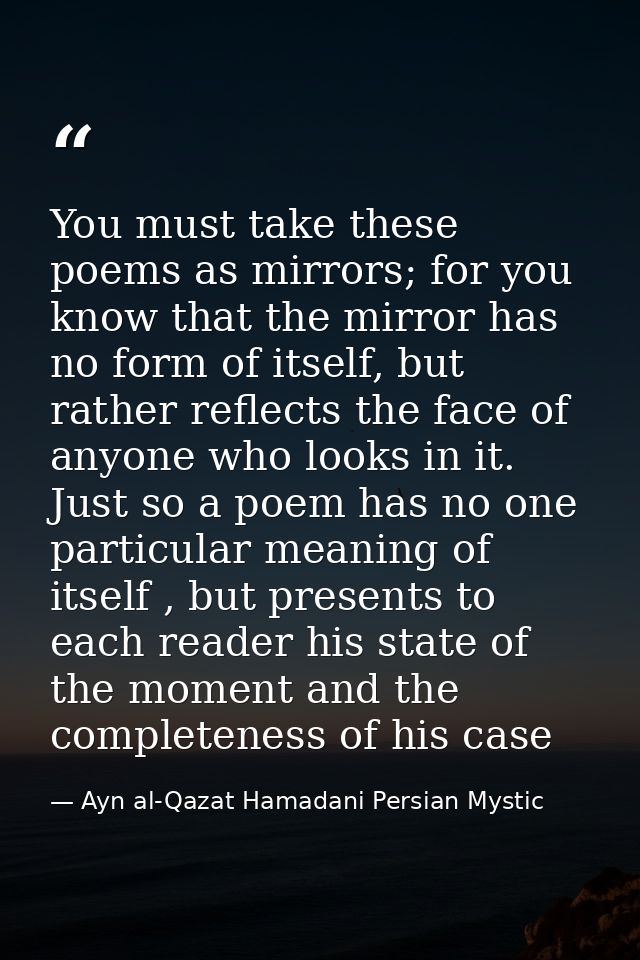 You must take these poems as mirrors; for you know that the mirror has no form of itself, but rather reflects the face o — Ayn al-Qazat Hamadani Persian Mystic