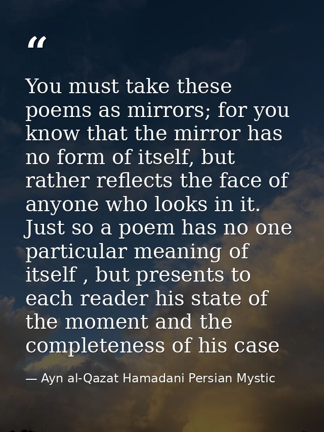 You must take these poems as mirrors; for you know that the mirror has no form of itself, but rather reflects the face o — Ayn al-Qazat Hamadani Persian Mystic