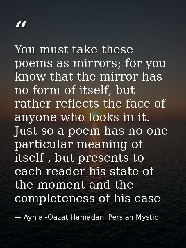 You must take these poems as mirrors; for you know that the mirror has no form of itself, but rather reflects the face o — Ayn al-Qazat Hamadani Persian Mystic