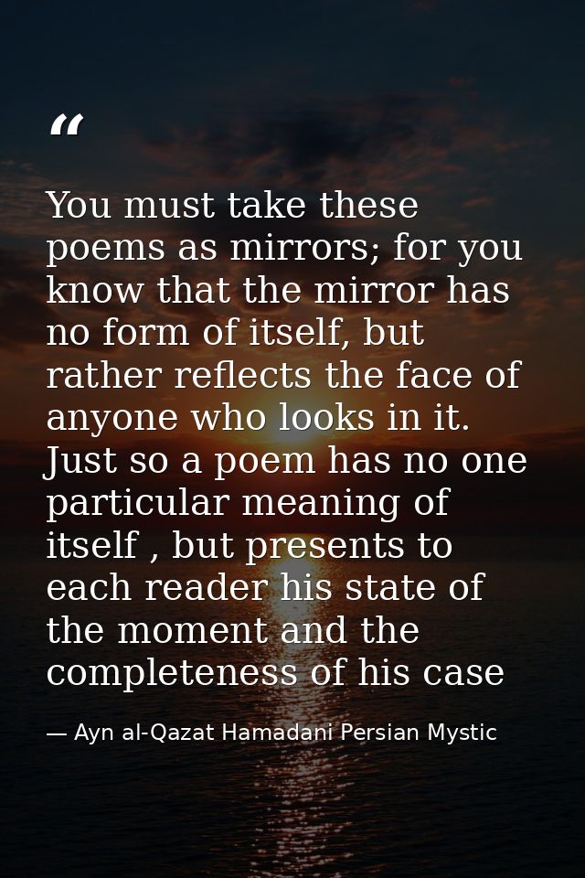 You must take these poems as mirrors; for you know that the mirror has no form of itself, but rather reflects the face o — Ayn al-Qazat Hamadani Persian Mystic