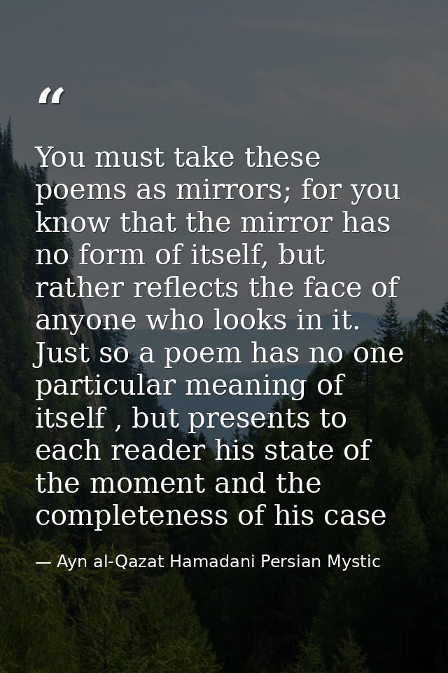You must take these poems as mirrors; for you know that the mirror has no form of itself, but rather reflects the face o — Ayn al-Qazat Hamadani Persian Mystic