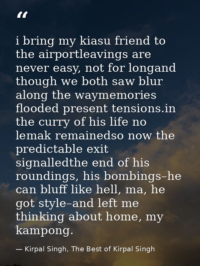i bring my kiasu friend to the airportleavings are never easy, not for longand though we both saw blur along the waymemo — Kirpal Singh, The Best of Kirpal Singh