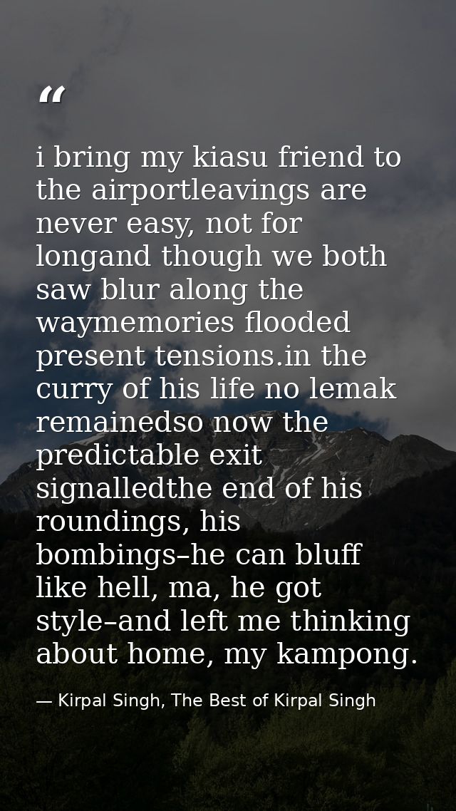 i bring my kiasu friend to the airportleavings are never easy, not for longand though we both saw blur along the waymemo — Kirpal Singh, The Best of Kirpal Singh