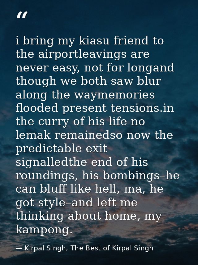 i bring my kiasu friend to the airportleavings are never easy, not for longand though we both saw blur along the waymemo — Kirpal Singh, The Best of Kirpal Singh