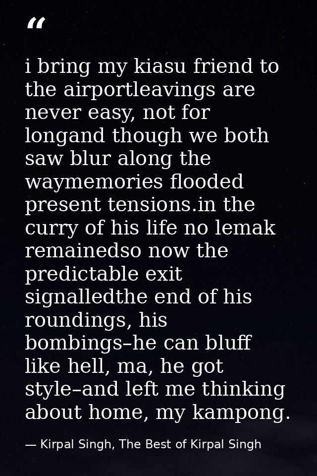 i bring my kiasu friend to the airportleavings are never easy, not for longand though we both saw blur along the waymemo — Kirpal Singh, The Best of Kirpal Singh