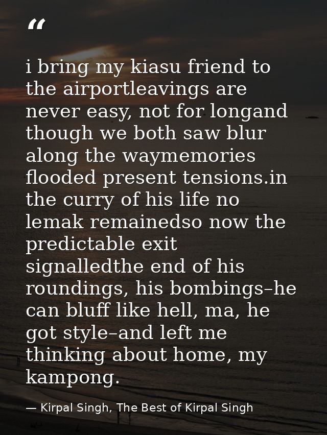i bring my kiasu friend to the airportleavings are never easy, not for longand though we both saw blur along the waymemo — Kirpal Singh, The Best of Kirpal Singh