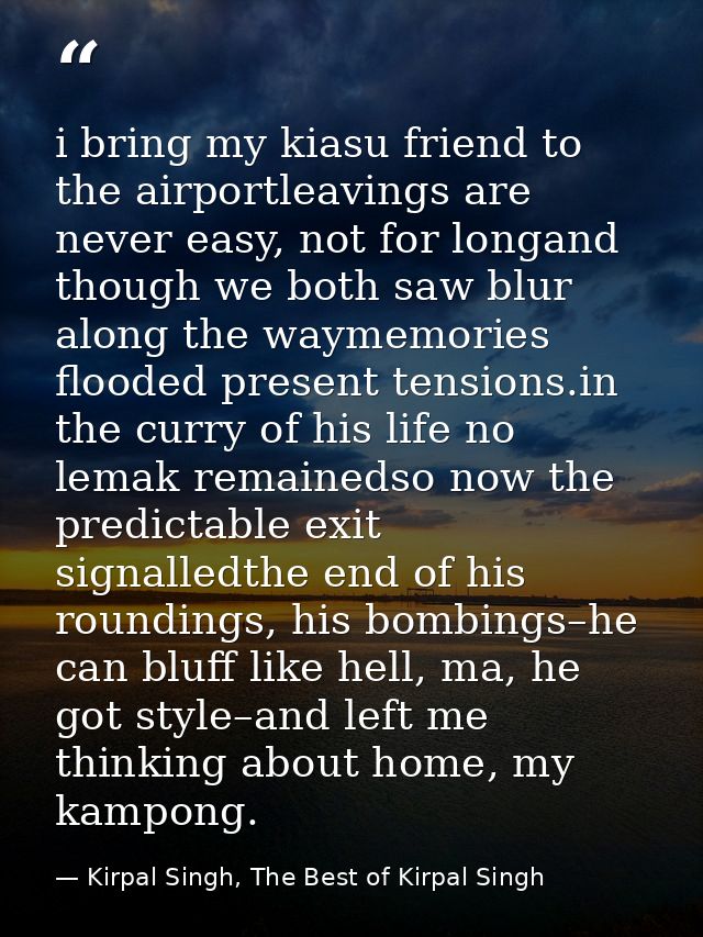 i bring my kiasu friend to the airportleavings are never easy, not for longand though we both saw blur along the waymemo — Kirpal Singh, The Best of Kirpal Singh