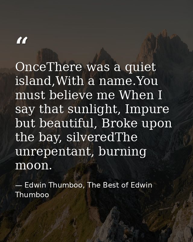 OnceThere was a quiet island,With a name.You must believe me When I say that sunlight, Impure but beautiful, Broke upon  — Edwin Thumboo, The Best of Edwin Thumboo