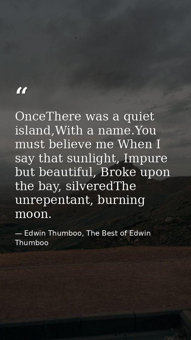 OnceThere was a quiet island,With a name.You must believe me When I say that sunlight, Impure but beautiful, Broke upon  — Edwin Thumboo, The Best of Edwin Thumboo