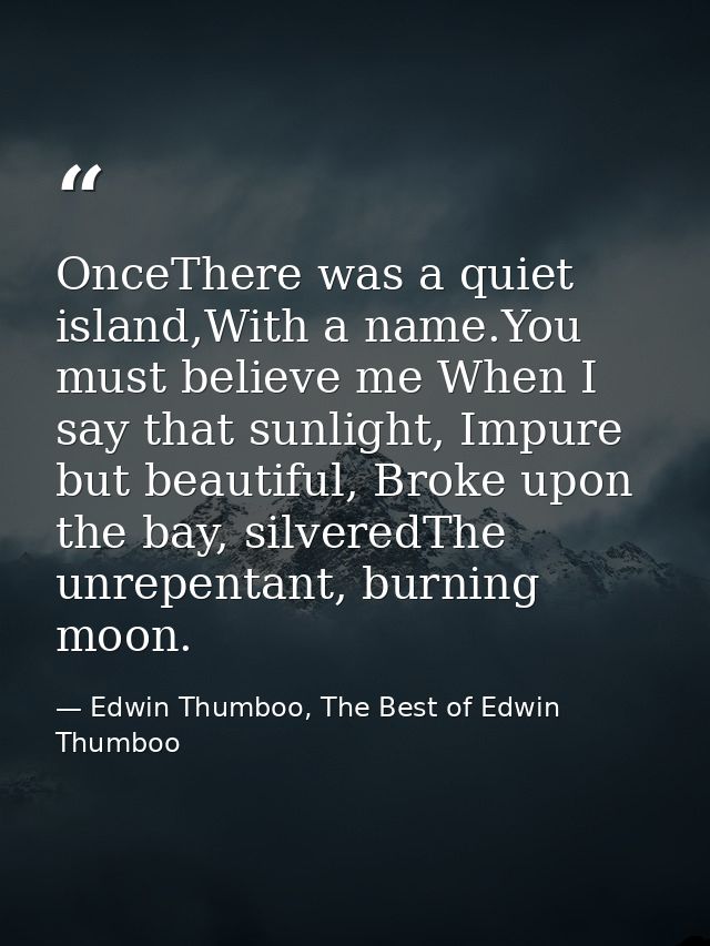 OnceThere was a quiet island,With a name.You must believe me When I say that sunlight, Impure but beautiful, Broke upon  — Edwin Thumboo, The Best of Edwin Thumboo