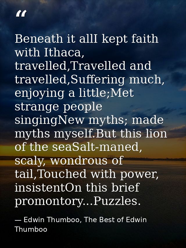 Beneath it allI kept faith with Ithaca, travelled,Travelled and travelled,Suffering much, enjoying a little;Met strange  — Edwin Thumboo, The Best of Edwin Thumboo