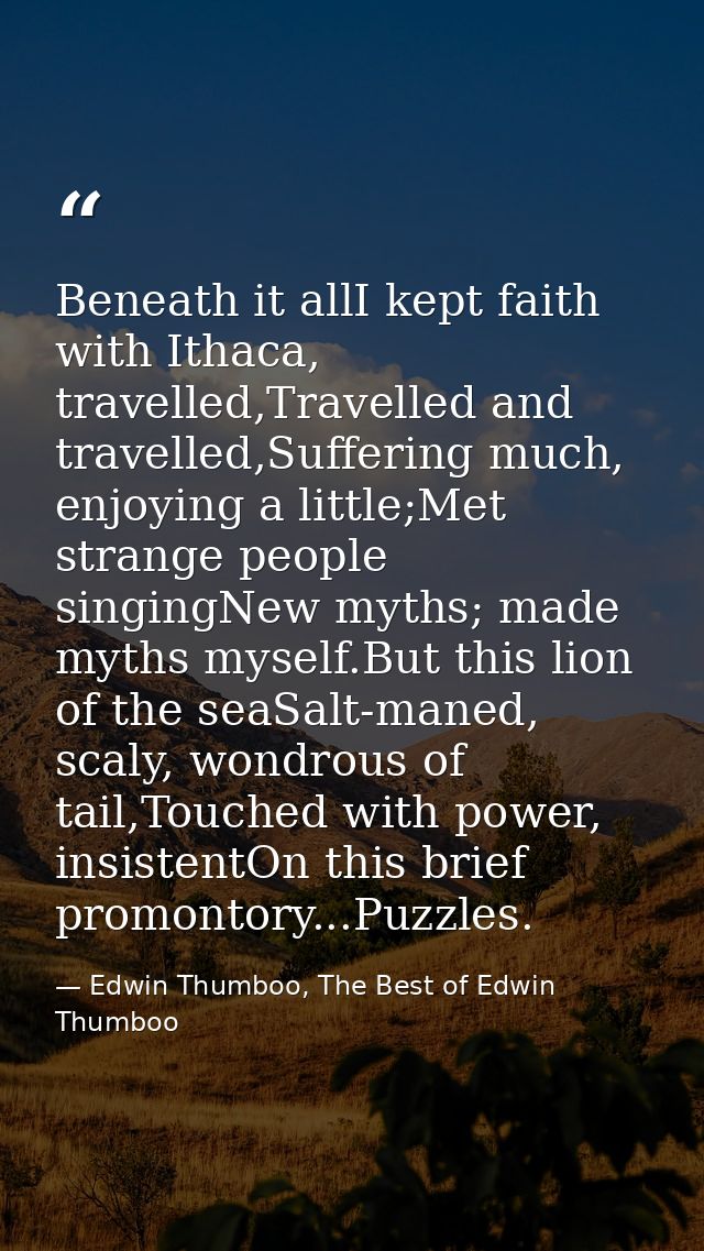 Beneath it allI kept faith with Ithaca, travelled,Travelled and travelled,Suffering much, enjoying a little;Met strange  — Edwin Thumboo, The Best of Edwin Thumboo