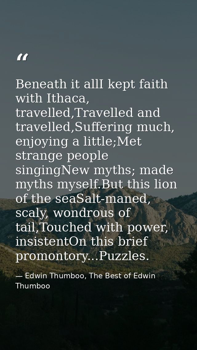 Beneath it allI kept faith with Ithaca, travelled,Travelled and travelled,Suffering much, enjoying a little;Met strange  — Edwin Thumboo, The Best of Edwin Thumboo